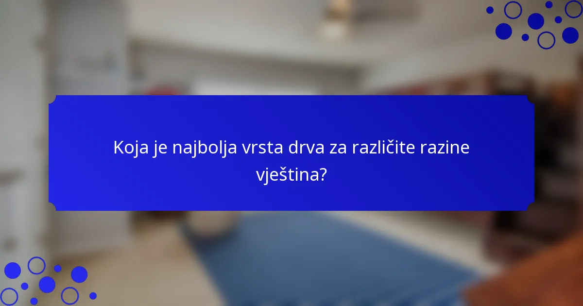 Koja je najbolja vrsta drva za različite razine vještina?
