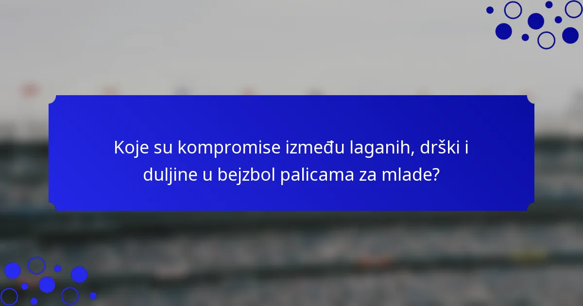 Koje su kompromise između laganih, drški i duljine u bejzbol palicama za mlade?