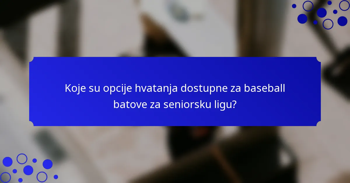 Koje su opcije hvatanja dostupne za baseball batove za seniorsku ligu?
