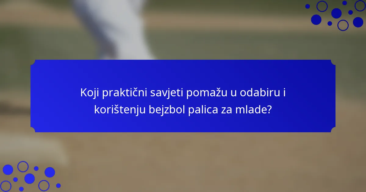 Koji praktični savjeti pomažu u odabiru i korištenju bejzbol palica za mlade?